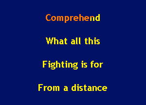 Comprehend

What all this

Fighting is for

From a distance