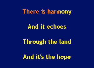 There is harmony
And it echoes

Through the land

And it's the hope