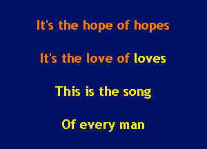 It's the hope of hopes

It's the love of loves
This is the song

0f every man