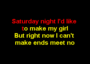 Saturday night I'd like
to make my girl

But right now I can't
make ends meet no