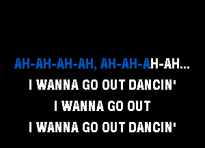 AH-AH-AH-AH, AH-AH-AH-AH...
I WANNA GO OUT DANCIH'
I WANNA GO OUT
I WANNA GO OUT DANCIH'