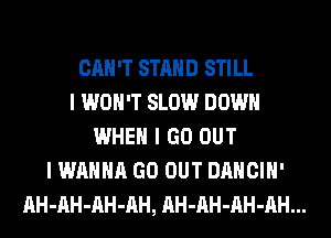 CAN'T STAND STILL
I WON'T SLOW DOWN
WHEN I GO OUT
I WANNA GO OUT DANCIH'
AH-AH-AH-AH, AH-AH-AH-AH...