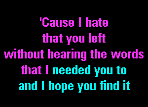 'Cause I hate
that you left
without hearing the words
that I needed you to
and I hope you find it