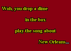 Woh, you drop a dime

in the box

play the song about

N ew Orleans...