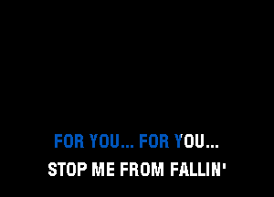 FOR YOU... FOR YOU...
STOP ME FROM FALLIH'