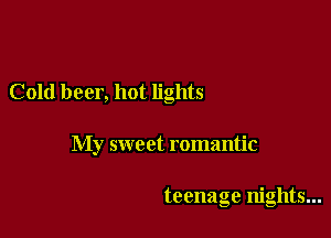 Cold beer, hot lights

My sweet romantic

teenage nights...
