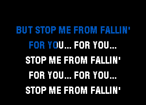 BUT STOP ME FROM FALLIN'
FOR YOU... FOR YOU...
STOP ME FROM FALLIN'
FOR YOU... FOR YOU...
STOP ME FROM FALLIN'