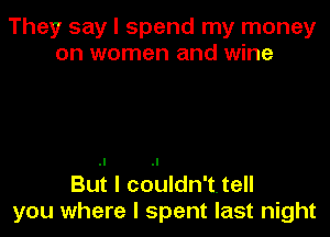 They say I spend my money
on women and wine

Bu-t I cduldn'uell
you where I spent last night
