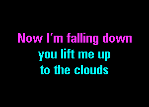 Now I'm falling down

you lift me up
to the clouds