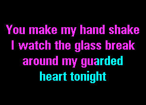 You make my hand shake
I watch the glass break
around my guarded
heart tonight