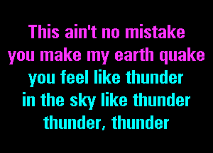 This ain't no mistake
you make my earth quake
you feel like thunder
in the sky like thunder
thunder, thunder