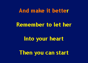 And make it better
Remember to let her

Into your heart

Then you can start