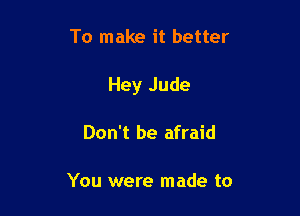 To make it better

Hey Jude

Don't be afraid

You were made to