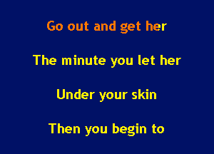 Go out and get her

The minute you let her

Under your skin

Then you begin to
