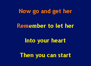 Now go and get her

Remember to let her
Into your heart

Then you can start