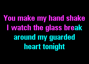 You make my hand shake
I watch the glass break
around my guarded
heart tonight