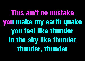 This ain't no mistake
you make my earth quake
you feel like thunder
in the sky like thunder
thunder, thunder