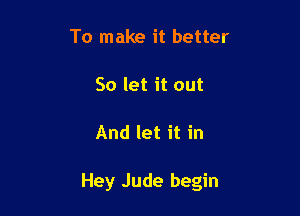 To make it better

So let it out

And let it in

Hey Jude begin