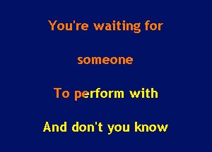 You're waiting for

someone
To perform with

And don't you know