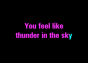 You feel like

thunder in the sky