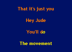 That it's just you

Hey Jude
You'll do

The movement