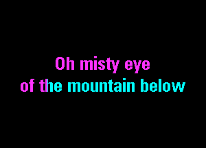 0h misty eye

of the mountain below