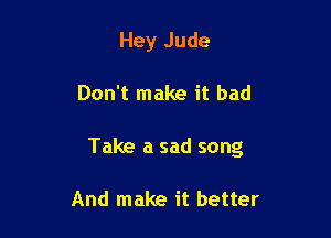 Hey Jude

Don't make it bad

Take a sad song

And make it better