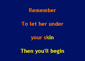 Remember
To let her under

your skin

Then you'll begin
