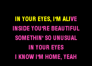 IN YOUR EYES, I'M ALIVE
INSIDE YOU'RE BEAUTIFUL
SDMETHIN' SO UNUSUAL
IN YOUR EYES
I KNOW I'M HOME, YEAH