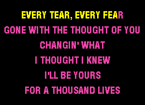 EVERY TEAR, EVERY FEAR
GONE WITH THE THOUGHT OF YOU
CHANGIH' WHAT
I THOUGHTI KNEW
I'LL BE YOURS
FOR A THOUSAND LIVES