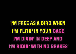 I'M FREE AS A BIRD WHEN
I'M FLYIH' IN YOUR CAGE
I'M DIVIH' IH DEEP AND
I'M RIDIH' WITH NO BRAKES