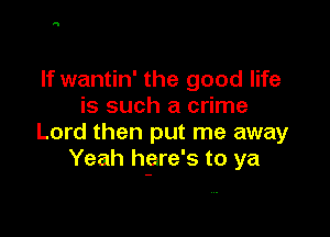 If wantin' the good life
is such a crime

Lord then put me away
Yeah hgre's to ya