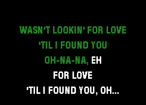 WASN'T LOOKIH' FOR LOVE
'TILI FOUND YOU

OH-NA-HR, EH
FOR LOVE
'TILI FOUND YOU, 0H...