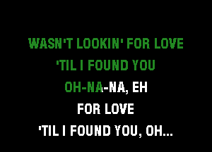 WASN'T LOOKIH' FOR LOVE
'TILI FOUND YOU

OH-NA-HR, EH
FOR LOVE
'TILI FOUND YOU, 0H...