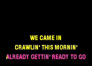 WE GAME IN
CBAWLIH' THIS MORHIH'
ALREADY GETTIH' READY TO GO