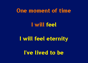 One moment of time

I will feel

I will feel eternity

I've lived to be
