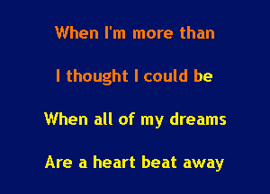 When I'm more than

I thought I could be

When all of my dreams

Are a heart heat away