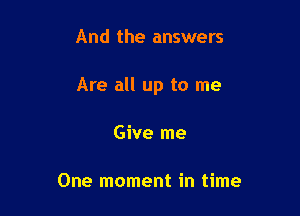 And the answers

Are all up to me

Give me

One moment in time