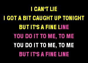 I CAN'T LIE
I GOT A BIT CAUGHT UP TONIGHT
BUTIT'SAFIHE LIHE
YOU DO IT TO ME, TO ME
YOU DO IT TO ME, TO ME
BUTIT'SAFIHE LIHE