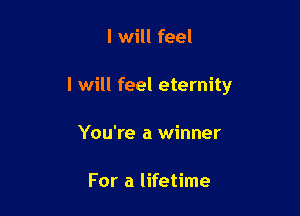 I will feel

I will feel eternity

You're a winner

For a lifetime