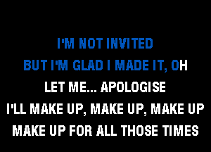 I'M NOT INVITED
BUT I'M GLAD I MADE IT, 0H
LET ME... APOLOGISE
I'LL MAKE UP, MAKE UP, MAKE UP
MAKE UP FOR ALL THOSE TIMES
