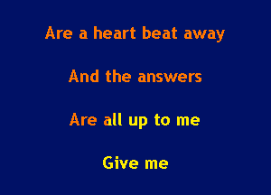 Are a heart heat away

And the answers
Are all up to me

Give me