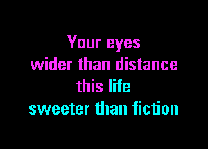 Your eyes
wider than distance

this life
sweeter than fiction