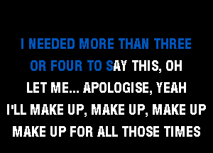 I NEEDED MORE THAN THREE
0R FOUR TO SAY THIS, 0H
LET ME... APOLOGISE, YEAH

I'LL MAKE UP, MAKE UP, MAKE UP
MAKE UP FOR ALL THOSE TIMES