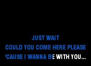 JUST WAIT
COULD YOU COME HERE PLEASE
'CAUSE I WANNA BE WITH YOU...