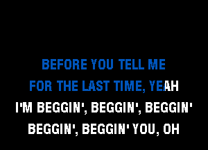 BEFORE YOU TELL ME
FOR THE LAST TIME, YEAH
I'M BEGGIH', BEGGIH', BEGGIH'
BEGGIH', BEGGIH' YOU, 0H