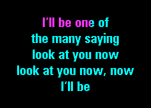 I'll be one of
the many saying

look at you now

look at you now, now
I'll be