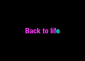 Back to life