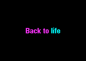 Back to life