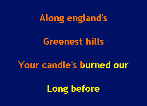 Along england's

Greenest hills
Your candle's burned our

Long before